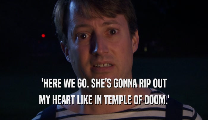 'HERE WE GO. SHE'S GONNA RIP OUT
 MY HEART LIKE IN TEMPLE OF DOOM.'
 