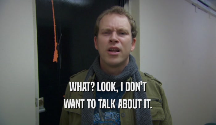 WHAT? LOOK, I DON'T WANT TO TALK ABOUT IT. 