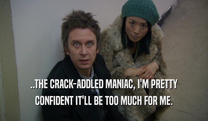 ..THE CRACK-ADDLED MANIAC, I'M PRETTY CONFIDENT IT'LL BE TOO MUCH FOR ME. 