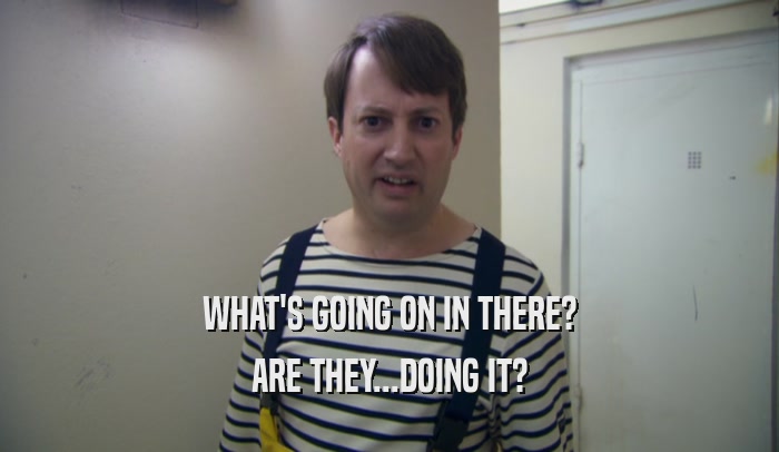 WHAT'S GOING ON IN THERE? ARE THEY...DOING IT? 