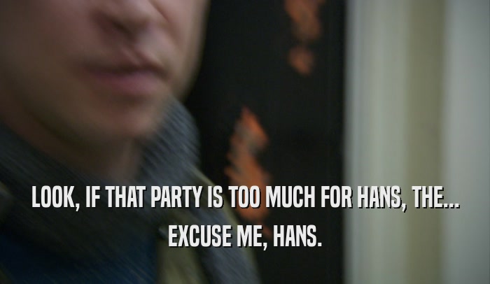 LOOK, IF THAT PARTY IS TOO MUCH FOR HANS, THE... EXCUSE ME, HANS. 