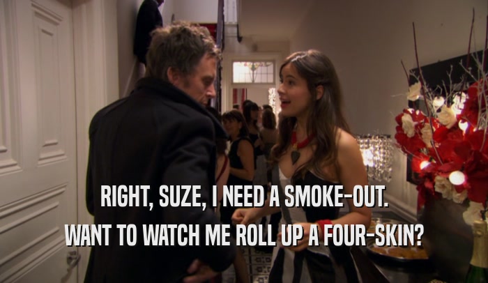 RIGHT, SUZE, I NEED A SMOKE-OUT. WANT TO WATCH ME ROLL UP A FOUR-SKIN? 