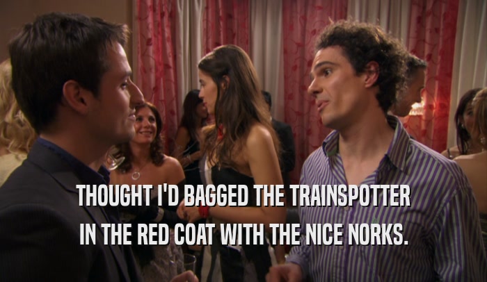 THOUGHT I'D BAGGED THE TRAINSPOTTER IN THE RED COAT WITH THE NICE NORKS. 