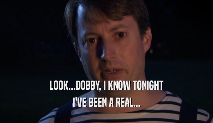 LOOK...DOBBY, I KNOW TONIGHT I'VE BEEN A REAL... 