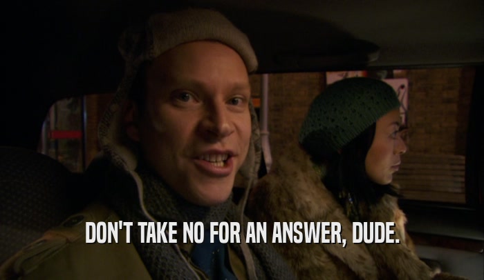 DON'T TAKE NO FOR AN ANSWER, DUDE.  