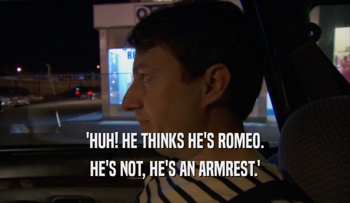 'HUH! HE THINKS HE'S ROMEO. HE'S NOT, HE'S AN ARMREST.' 