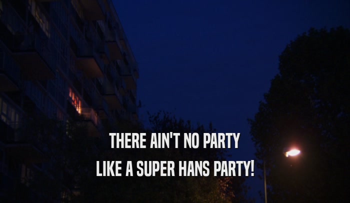 THERE AIN'T NO PARTY
 LIKE A SUPER HANS PARTY!
 