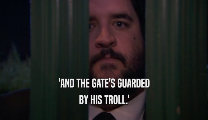 'AND THE GATE'S GUARDED BY HIS TROLL.' 