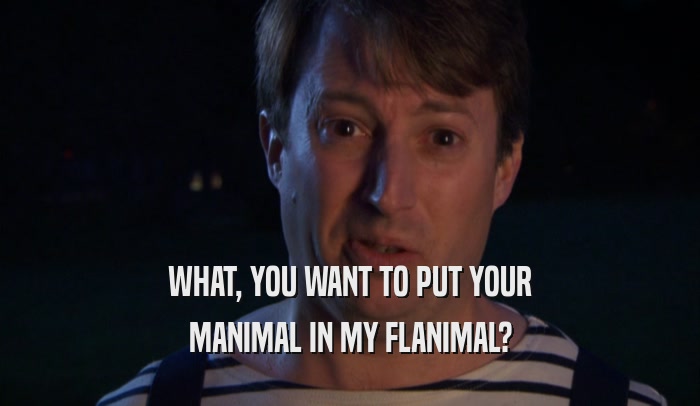 WHAT, YOU WANT TO PUT YOUR MANIMAL IN MY FLANIMAL? 