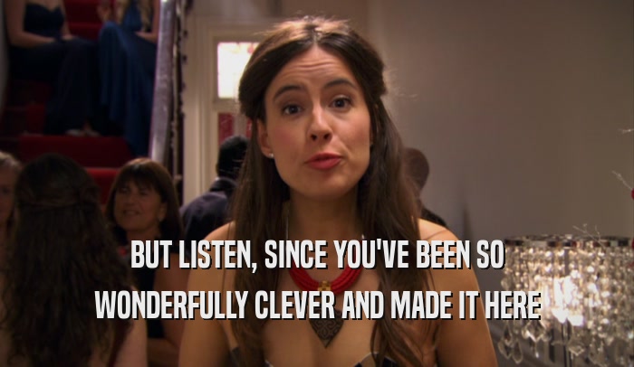 BUT LISTEN, SINCE YOU'VE BEEN SO WONDERFULLY CLEVER AND MADE IT HERE 