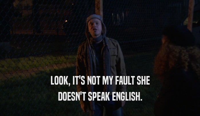 LOOK, IT'S NOT MY FAULT SHE DOESN'T SPEAK ENGLISH. 