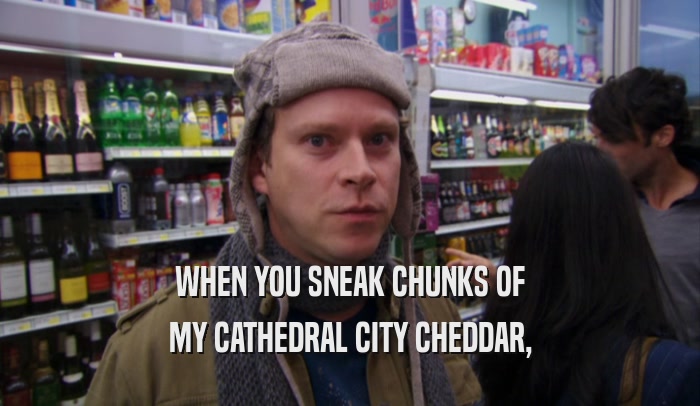 WHEN YOU SNEAK CHUNKS OF MY CATHEDRAL CITY CHEDDAR, 