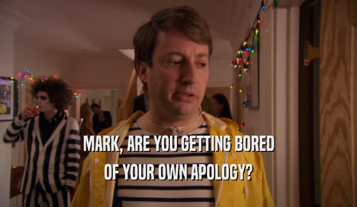 MARK, ARE YOU GETTING BORED OF YOUR OWN APOLOGY? 