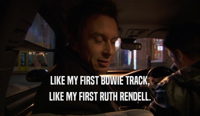 LIKE MY FIRST BOWIE TRACK, LIKE MY FIRST RUTH RENDELL. 