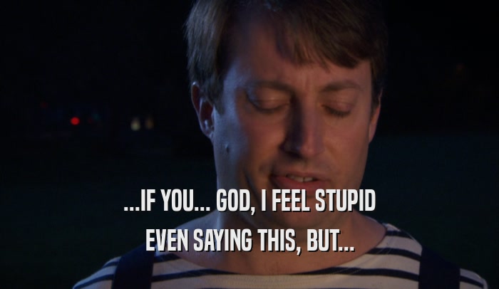 ...IF YOU... GOD, I FEEL STUPID EVEN SAYING THIS, BUT... 