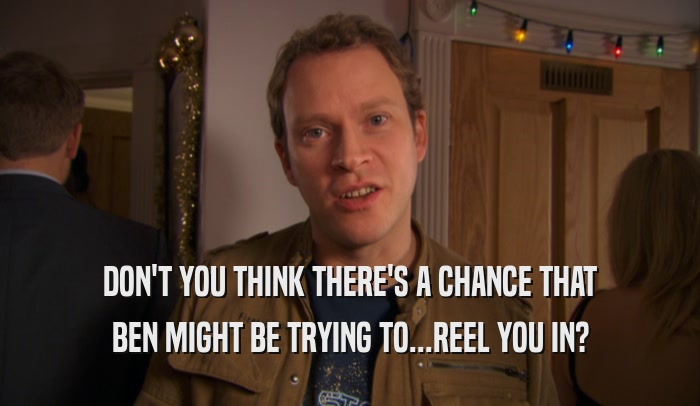 DON'T YOU THINK THERE'S A CHANCE THAT BEN MIGHT BE TRYING TO...REEL YOU IN? 