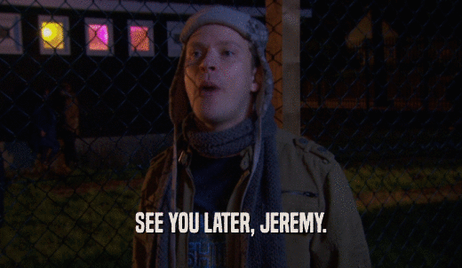 SEE YOU LATER, JEREMY.  