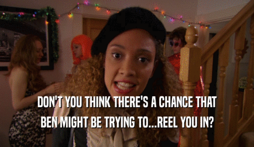 DON'T YOU THINK THERE'S A CHANCE THAT BEN MIGHT BE TRYING TO...REEL YOU IN? 