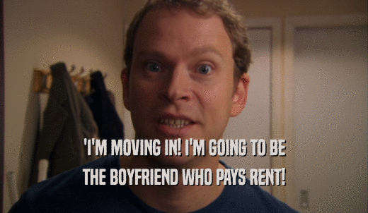'I'M MOVING IN! I'M GOING TO BE THE BOYFRIEND WHO PAYS RENT! 