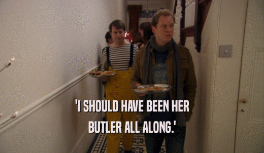 'I SHOULD HAVE BEEN HER BUTLER ALL ALONG.' 