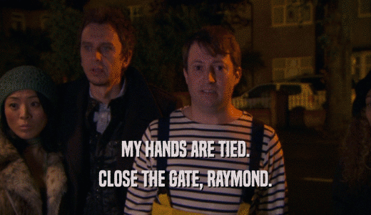 MY HANDS ARE TIED. CLOSE THE GATE, RAYMOND. 