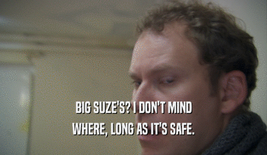 BIG SUZE'S? I DON'T MIND WHERE, LONG AS IT'S SAFE. 