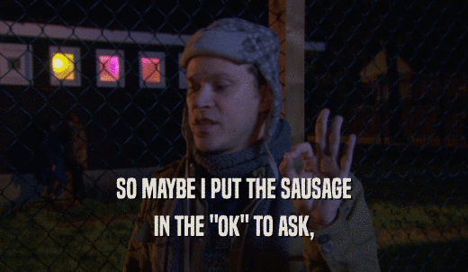 SO MAYBE I PUT THE SAUSAGE IN THE 'OK' TO ASK, 