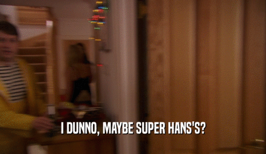 I DUNNO, MAYBE SUPER HANS'S?  