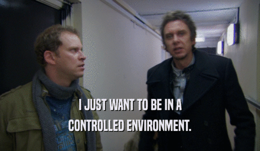 I JUST WANT TO BE IN A CONTROLLED ENVIRONMENT. 