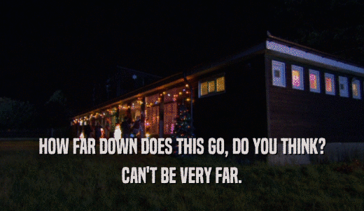 HOW FAR DOWN DOES THIS GO, DO YOU THINK? CAN'T BE VERY FAR. 