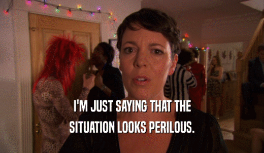 I'M JUST SAYING THAT THE SITUATION LOOKS PERILOUS. 