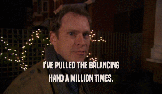 I'VE PULLED THE BALANCING HAND A MILLION TIMES. 