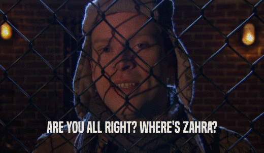 ARE YOU ALL RIGHT? WHERE'S ZAHRA?  