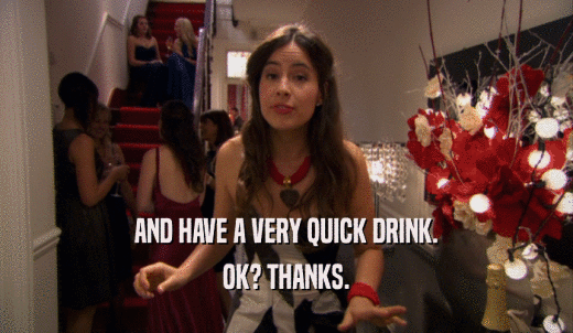 AND HAVE A VERY QUICK DRINK. OK? THANKS. 
