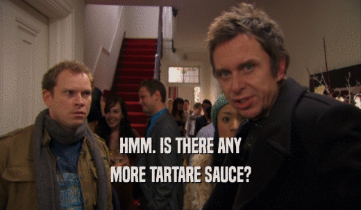 HMM. IS THERE ANY MORE TARTARE SAUCE? 