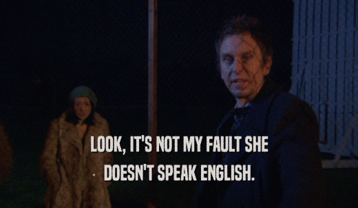 LOOK, IT'S NOT MY FAULT SHE DOESN'T SPEAK ENGLISH. 