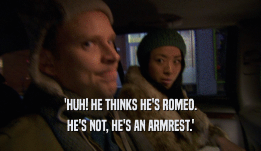 'HUH! HE THINKS HE'S ROMEO. HE'S NOT, HE'S AN ARMREST.' 