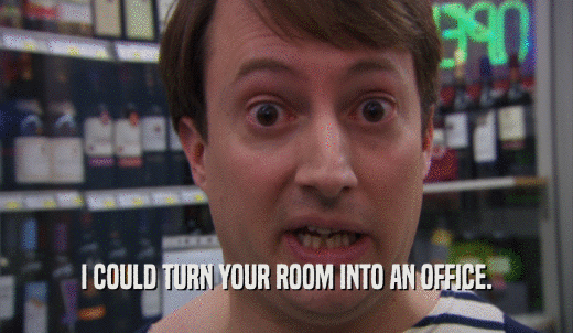 I COULD TURN YOUR ROOM INTO AN OFFICE.  