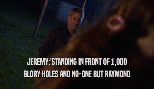 JEREMY:'STANDING IN FRONT OF 1,000 GLORY HOLES AND NO-ONE BUT RAYMOND 
