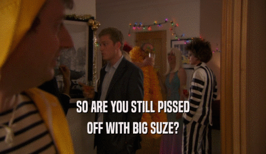 SO ARE YOU STILL PISSED OFF WITH BIG SUZE? 