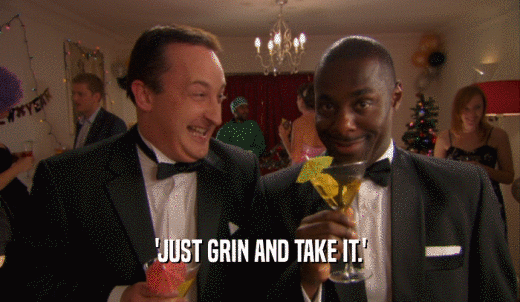 'JUST GRIN AND TAKE IT.'  