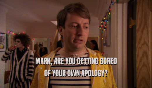 MARK, ARE YOU GETTING BORED OF YOUR OWN APOLOGY? 