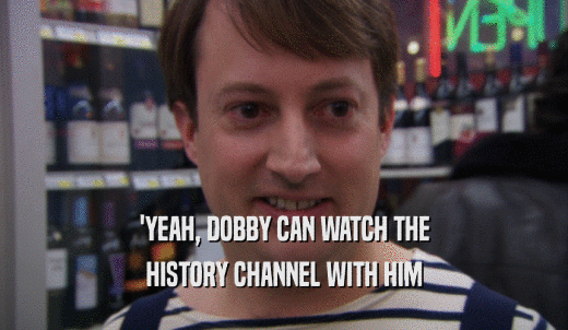 'YEAH, DOBBY CAN WATCH THE HISTORY CHANNEL WITH HIM 