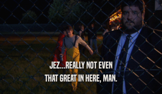 JEZ...REALLY NOT EVEN THAT GREAT IN HERE, MAN. 