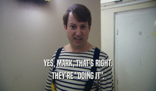 YES, MARK, THAT'S RIGHT. THEY'RE 'DOING IT'. 