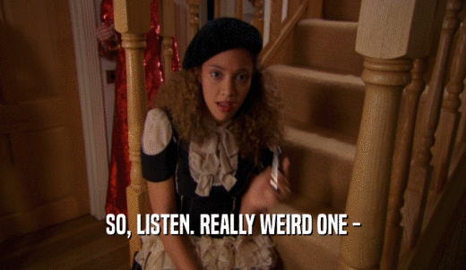 SO, LISTEN. REALLY WEIRD ONE -  