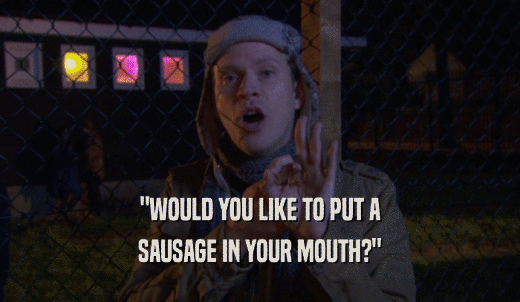 'WOULD YOU LIKE TO PUT A SAUSAGE IN YOUR MOUTH?' 