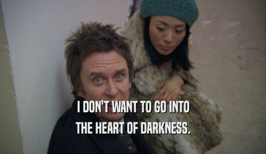 I DON'T WANT TO GO INTO THE HEART OF DARKNESS. 