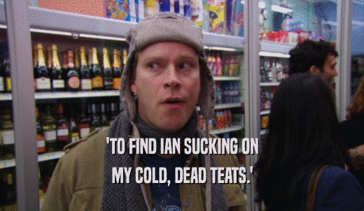 'TO FIND IAN SUCKING ON MY COLD, DEAD TEATS.' 