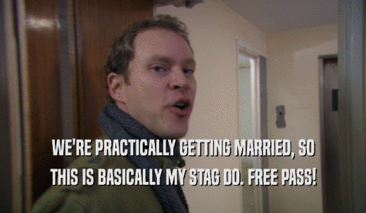 WE'RE PRACTICALLY GETTING MARRIED, SO THIS IS BASICALLY MY STAG DO. FREE PASS! 